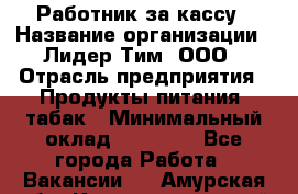 Работник за кассу › Название организации ­ Лидер Тим, ООО › Отрасль предприятия ­ Продукты питания, табак › Минимальный оклад ­ 22 400 - Все города Работа » Вакансии   . Амурская обл.,Константиновский р-н